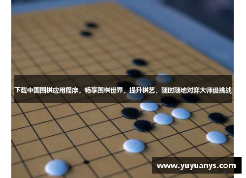 下载中国围棋应用程序，畅享围棋世界，提升棋艺，随时随地对弈大师级挑战